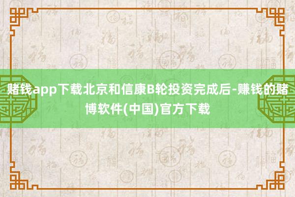 赌钱app下载北京和信康B轮投资完成后-赚钱的赌博软件(中国)官方下载