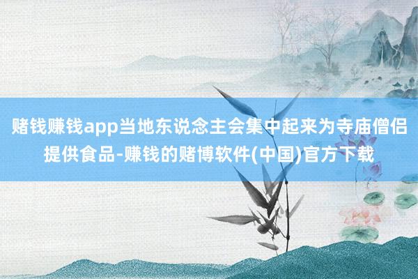 赌钱赚钱app当地东说念主会集中起来为寺庙僧侣提供食品-赚钱的赌博软件(中国)官方下载