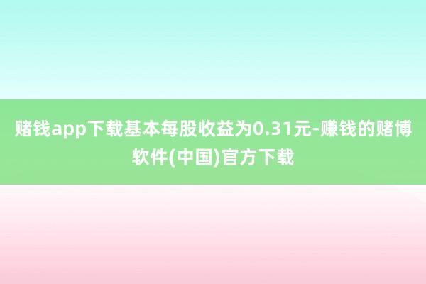赌钱app下载基本每股收益为0.31元-赚钱的赌博软件(中国)官方下载