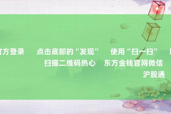 赌钱赚钱官方登录 点击底部的“发现” 使用“扫一扫” 即可将网页共享至一又友圈 扫描二维码热心 东方金钱官网微信 沪股通 深股通