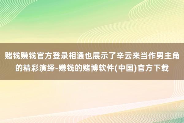 赌钱赚钱官方登录相通也展示了辛云来当作男主角的精彩演绎-赚钱的赌博软件(中国)官方下载
