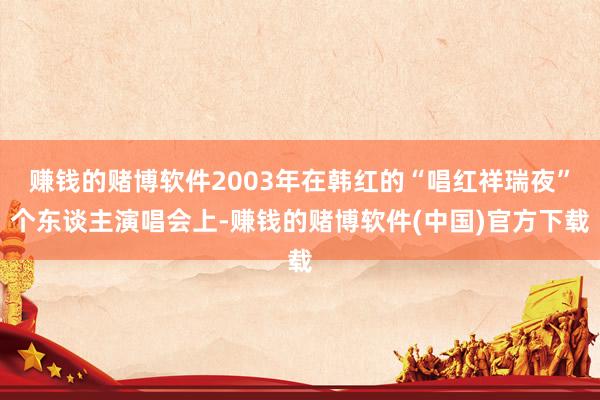 赚钱的赌博软件2003年在韩红的“唱红祥瑞夜”个东谈主演唱会上-赚钱的赌博软件(中国)官方下载