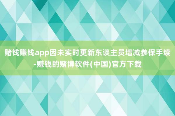 赌钱赚钱app因未实时更新东谈主员增减参保手续-赚钱的赌博软件(中国)官方下载
