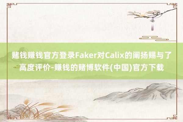 赌钱赚钱官方登录Faker对Calix的阐扬赐与了高度评价-赚钱的赌博软件(中国)官方下载