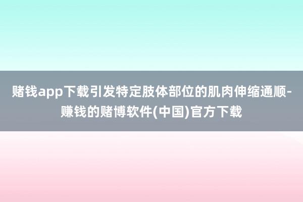 赌钱app下载引发特定肢体部位的肌肉伸缩通顺-赚钱的赌博软件(中国)官方下载