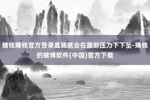 赌钱赚钱官方登录直肠就会在腹部压力下下坠-赚钱的赌博软件(中国)官方下载