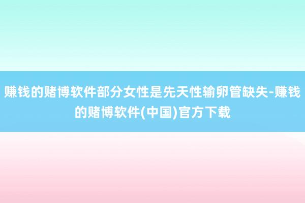 赚钱的赌博软件部分女性是先天性输卵管缺失-赚钱的赌博软件(中国)官方下载
