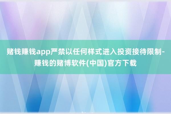 赌钱赚钱app严禁以任何样式进入投资接待限制-赚钱的赌博软件(中国)官方下载