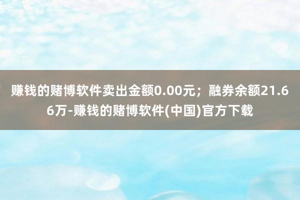 赚钱的赌博软件卖出金额0.00元；融券余额21.66万-赚钱的赌博软件(中国)官方下载