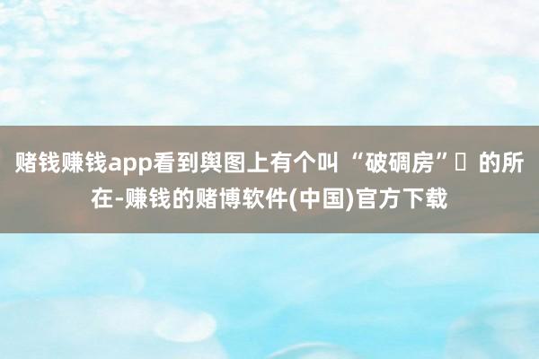 赌钱赚钱app看到舆图上有个叫 “破碉房”‌的所在-赚钱的赌博软件(中国)官方下载