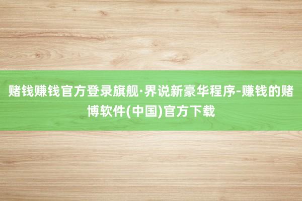 赌钱赚钱官方登录旗舰·界说新豪华程序-赚钱的赌博软件(中国)官方下载