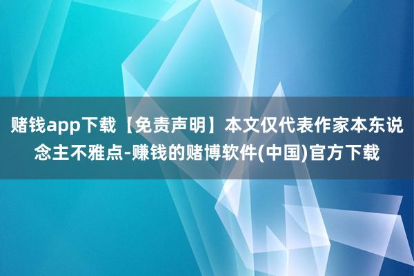 赌钱app下载【免责声明】本文仅代表作家本东说念主不雅点-赚钱的赌博软件(中国)官方下载