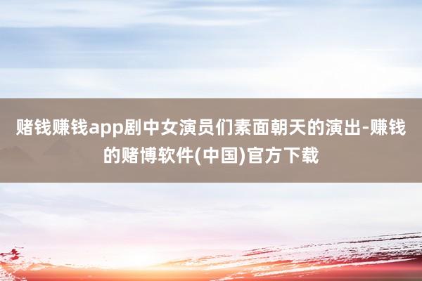 赌钱赚钱app剧中女演员们素面朝天的演出-赚钱的赌博软件(中国)官方下载