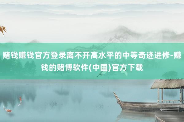 赌钱赚钱官方登录离不开高水平的中等奇迹进修-赚钱的赌博软件(中国)官方下载