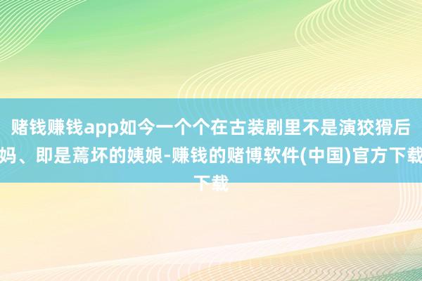 赌钱赚钱app如今一个个在古装剧里不是演狡猾后妈、即是蔫坏的姨娘-赚钱的赌博软件(中国)官方下载