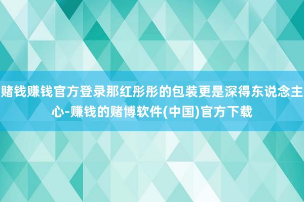 赌钱赚钱官方登录那红彤彤的包装更是深得东说念主心-赚钱的赌博软件(中国)官方下载