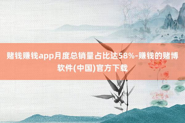 赌钱赚钱app月度总销量占比达58%-赚钱的赌博软件(中国)官方下载