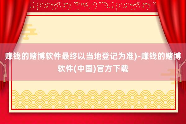 赚钱的赌博软件最终以当地登记为准)-赚钱的赌博软件(中国)官方下载