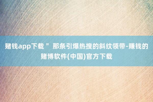 赌钱app下载＂ 那条引爆热搜的斜纹领带-赚钱的赌博软件(中国)官方下载