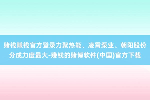 赌钱赚钱官方登录力聚热能、凌霄泵业、朝阳股份分成力度最大-赚钱的赌博软件(中国)官方下载