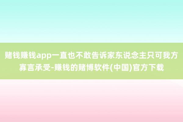 赌钱赚钱app一直也不敢告诉家东说念主只可我方寡言承受-赚钱的赌博软件(中国)官方下载