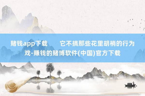 赌钱app下载       它不搞那些花里胡梢的行为戏-赚钱的赌博软件(中国)官方下载