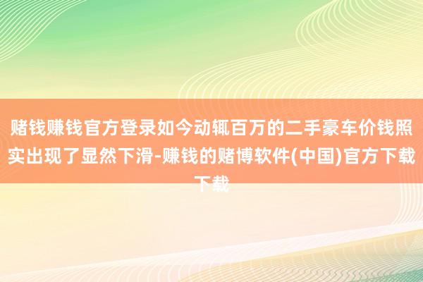 赌钱赚钱官方登录如今动辄百万的二手豪车价钱照实出现了显然下滑-赚钱的赌博软件(中国)官方下载