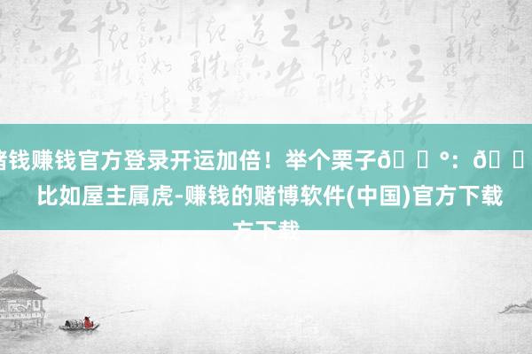 赌钱赚钱官方登录开运加倍！举个栗子🌰：📌 比如屋主属虎-赚钱的赌博软件(中国)官方下载