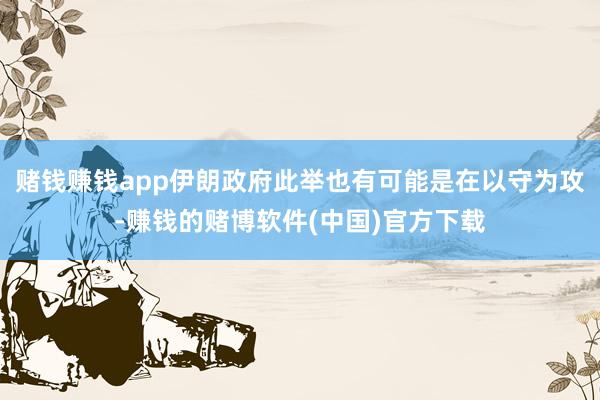 赌钱赚钱app伊朗政府此举也有可能是在以守为攻-赚钱的赌博软件(中国)官方下载