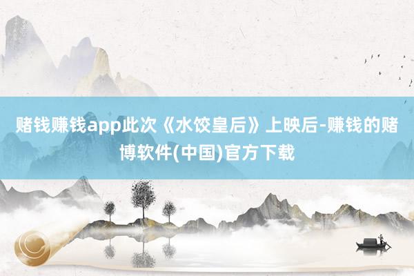 赌钱赚钱app此次《水饺皇后》上映后-赚钱的赌博软件(中国)官方下载