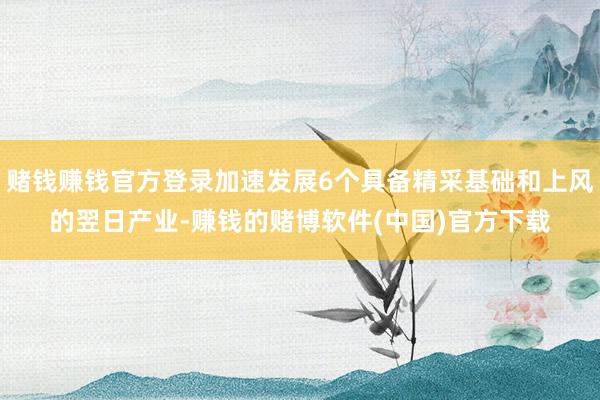 赌钱赚钱官方登录加速发展6个具备精采基础和上风的翌日产业-赚钱的赌博软件(中国)官方下载