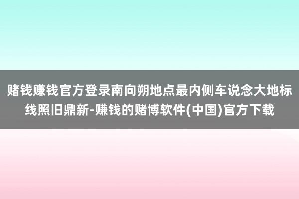赌钱赚钱官方登录南向朔地点最内侧车说念大地标线照旧鼎新-赚钱的赌博软件(中国)官方下载