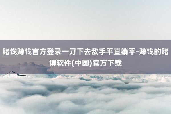 赌钱赚钱官方登录一刀下去敌手平直躺平-赚钱的赌博软件(中国)官方下载
