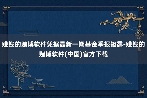 赚钱的赌博软件凭据最新一期基金季报袒露-赚钱的赌博软件(中国)官方下载