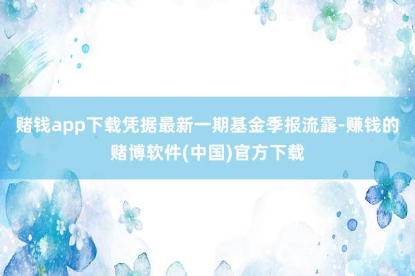 赌钱app下载凭据最新一期基金季报流露-赚钱的赌博软件(中国)官方下载