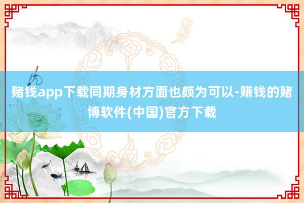 赌钱app下载同期身材方面也颇为可以-赚钱的赌博软件(中国)官方下载