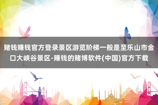 赌钱赚钱官方登录景区游览阶梯一般是至乐山市金口大峡谷景区-赚钱的赌博软件(中国)官方下载
