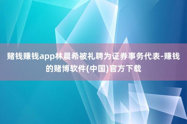 赌钱赚钱app林晨希被礼聘为证券事务代表-赚钱的赌博软件(中国)官方下载