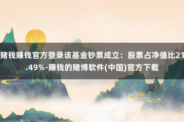 赌钱赚钱官方登录该基金钞票成立：股票占净值比21.49%-赚钱的赌博软件(中国)官方下载