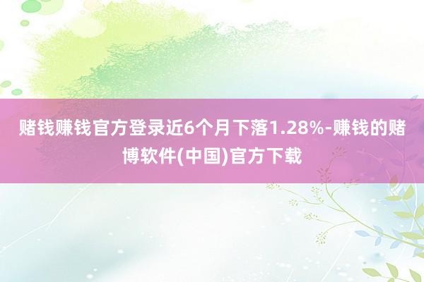 赌钱赚钱官方登录近6个月下落1.28%-赚钱的赌博软件(中国)官方下载