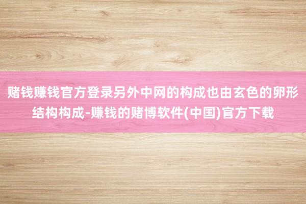 赌钱赚钱官方登录另外中网的构成也由玄色的卵形结构构成-赚钱的赌博软件(中国)官方下载