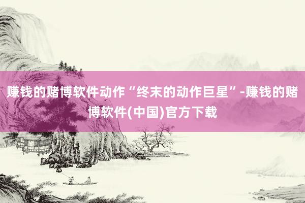 赚钱的赌博软件动作“终末的动作巨星”-赚钱的赌博软件(中国)官方下载