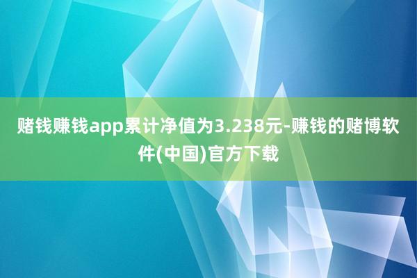 赌钱赚钱app累计净值为3.238元-赚钱的赌博软件(中国)官方下载