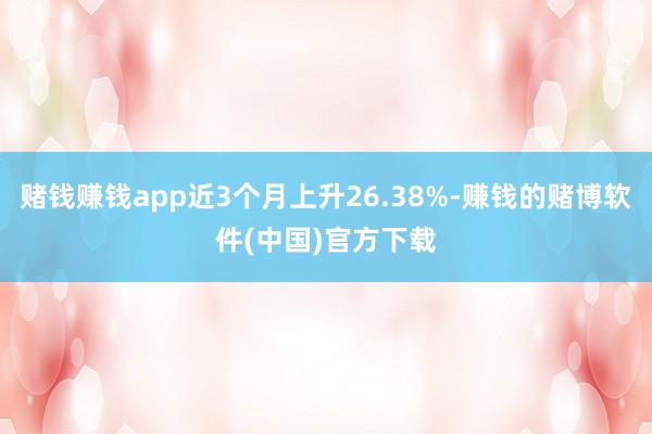 赌钱赚钱app近3个月上升26.38%-赚钱的赌博软件(中国)官方下载