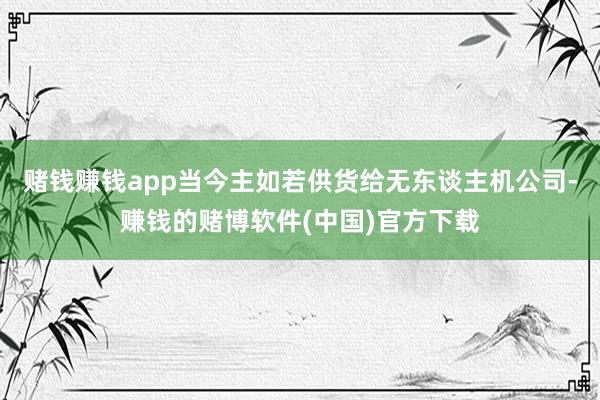 赌钱赚钱app当今主如若供货给无东谈主机公司-赚钱的赌博软件(中国)官方下载