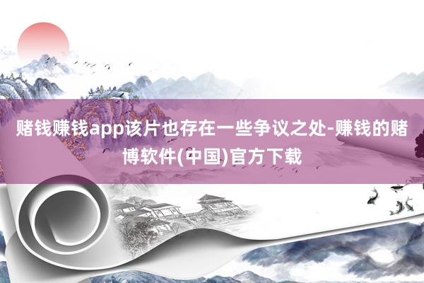 赌钱赚钱app该片也存在一些争议之处-赚钱的赌博软件(中国)官方下载