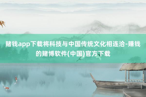 赌钱app下载将科技与中国传统文化相连洽-赚钱的赌博软件(中国)官方下载