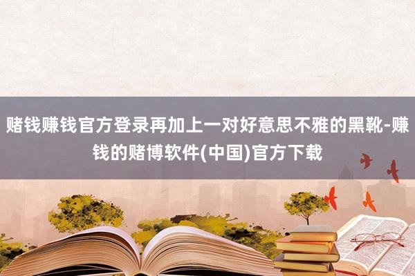 赌钱赚钱官方登录再加上一对好意思不雅的黑靴-赚钱的赌博软件(中国)官方下载
