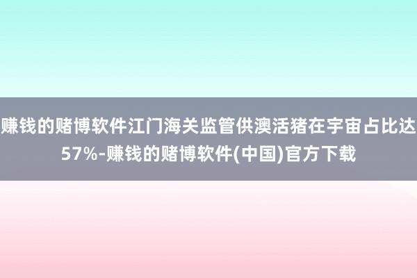 赚钱的赌博软件江门海关监管供澳活猪在宇宙占比达57%-赚钱的赌博软件(中国)官方下载