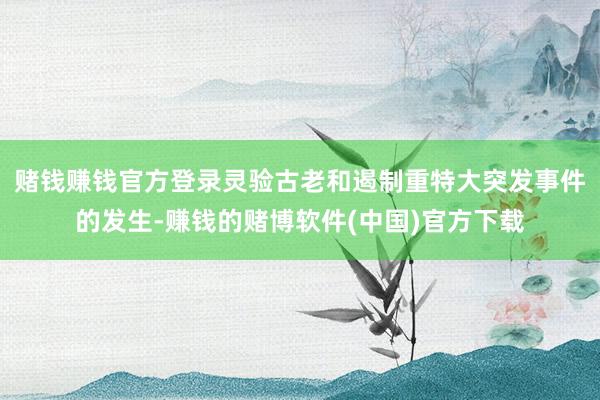 赌钱赚钱官方登录灵验古老和遏制重特大突发事件的发生-赚钱的赌博软件(中国)官方下载